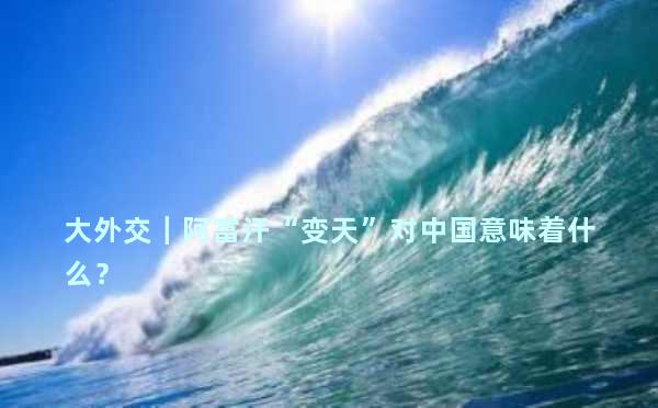 大外交｜阿富汗“变天”对中国意味着什么？ 